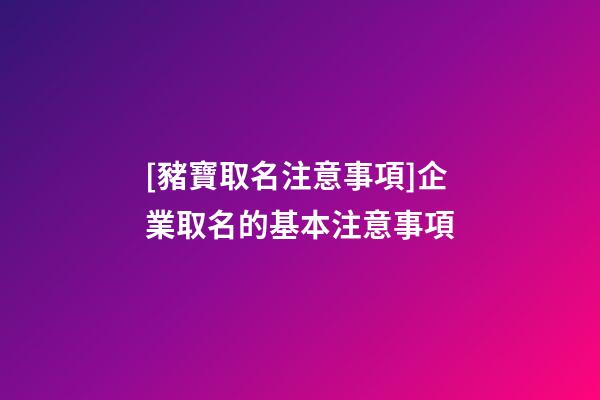 [豬寶取名注意事項]企業取名的基本注意事項-第1張-公司起名-玄機派